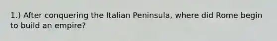 1.) After conquering the Italian Peninsula, where did Rome begin to build an empire?
