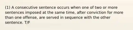 (1) A consecutive sentence occurs when one of two or more sentences imposed at the same time, after conviction for more than one offense, are served in sequence with the other sentence. T/F