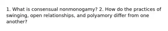 1. What is consensual nonmonogamy? 2. How do the practices of swinging, open relationships, and polyamory differ from one another?