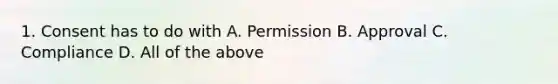 1. Consent has to do with A. Permission B. Approval C. Compliance D. All of the above