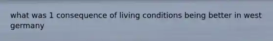 what was 1 consequence of living conditions being better in west germany