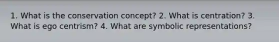 1. What is the conservation concept? 2. What is centration? 3. What is ego centrism? 4. What are symbolic representations?