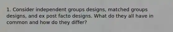 1. Consider independent groups designs, matched groups designs, and ex post facto designs. What do they all have in common and how do they differ?