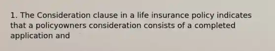 1. The Consideration clause in a life insurance policy indicates that a policyowners consideration consists of a completed application and