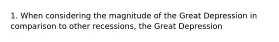 1. When considering the magnitude of the Great Depression in comparison to other recessions, the Great Depression