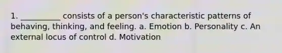 1. __________ consists of a person's characteristic patterns of behaving, thinking, and feeling. a. Emotion b. Personality c. An external locus of control d. Motivation