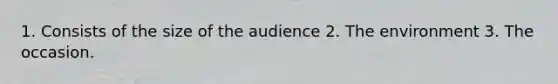 1. Consists of the size of the audience 2. The environment 3. The occasion.