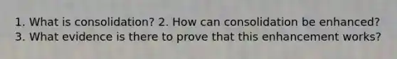 1. What is consolidation? 2. How can consolidation be enhanced? 3. What evidence is there to prove that this enhancement works?