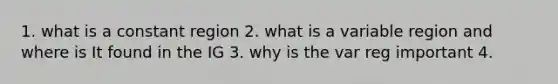 1. what is a constant region 2. what is a variable region and where is It found in the IG 3. why is the var reg important 4.