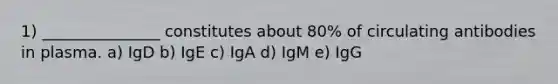 1) _______________ constitutes about 80% of circulating antibodies in plasma. a) IgD b) IgE c) IgA d) IgM e) IgG