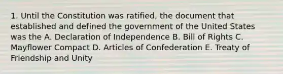 1. Until the Constitution was ratified, the document that established and defined the government of the United States was the A. Declaration of Independence B. Bill of Rights C. Mayflower Compact D. Articles of Confederation E. Treaty of Friendship and Unity