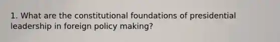 1. What are the constitutional foundations of presidential leadership in foreign policy making?