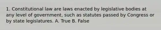 1. Constitutional law are laws enacted by legislative bodies at any level of government, such as statutes passed by Congress or by state legislatures. A. True B. False