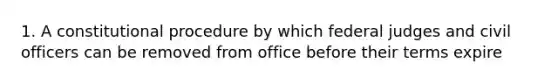 1. A constitutional procedure by which federal judges and civil officers can be removed from office before their terms expire