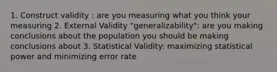 1. Construct validity : are you measuring what you think your measuring 2. External Validity "generalizability": are you making conclusions about the population you should be making conclusions about 3. Statistical Validity: maximizing statistical power and minimizing error rate