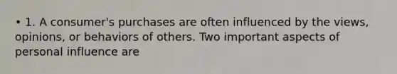 • 1. A consumer's purchases are often influenced by the views, opinions, or behaviors of others. Two important aspects of personal influence are