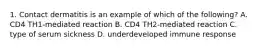 1. Contact dermatitis is an example of which of the following? A. CD4 TH1-mediated reaction B. CD4 TH2-mediated reaction C. type of serum sickness D. underdeveloped immune response