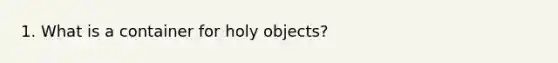 1. What is a container for holy objects?