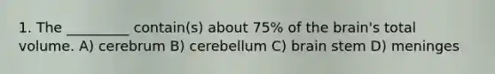 1. The _________ contain(s) about 75% of the brain's total volume. A) cerebrum B) cerebellum C) brain stem D) meninges