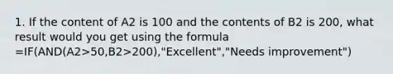 1. If the content of A2 is 100 and the contents of B2 is 200, what result would you get using the formula =IF(AND(A2>50,B2>200),"Excellent","Needs improvement")