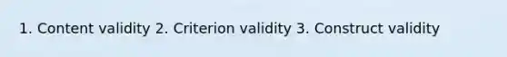 1. Content validity 2. Criterion validity 3. Construct validity