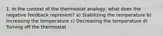 1. In the context of the thermostat analogy, what does the negative feedback represent? a) Stabilizing the temperature b) Increasing the temperature c) Decreasing the temperature d) Turning off the thermostat