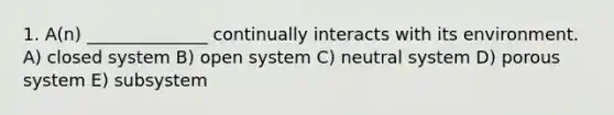 1. A(n) ______________ continually interacts with its environment. A) closed system B) open system C) neutral system D) porous system E) subsystem