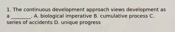 1. The continuous development approach views development as a ________. A. biological imperative B. cumulative process C. series of accidents D. unique progress