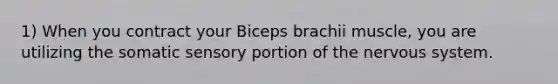 1) When you contract your Biceps brachii muscle, you are utilizing the somatic sensory portion of the nervous system.