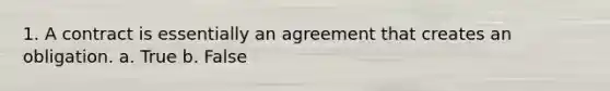 1. A contract is essentially an agreement that creates an obligation. a. True b. False