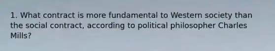 1. What contract is more fundamental to Western society than the social contract, according to political philosopher Charles Mills?