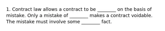 1. Contract law allows a contract to be ________ on the basis of mistake. Only a mistake of ________ makes a contract voidable. The mistake must involve some ________ fact.