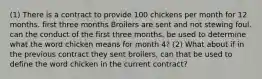 (1) There is a contract to provide 100 chickens per month for 12 months. first three months Broilers are sent and not stewing foul. can the conduct of the first three months, be used to determine what the word chicken means for month 4? (2) What about if in the previous contract they sent broilers, can that be used to define the word chicken in the current contract?