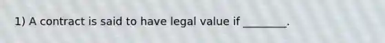 1) A contract is said to have legal value if ________.