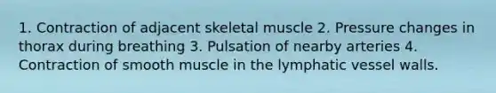 1. Contraction of adjacent skeletal muscle 2. Pressure changes in thorax during breathing 3. Pulsation of nearby arteries 4. Contraction of smooth muscle in the lymphatic vessel walls.