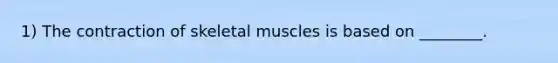 1) The contraction of skeletal muscles is based on ________.