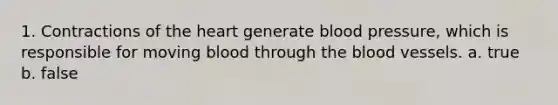 1. Contractions of the heart generate blood pressure, which is responsible for moving blood through the blood vessels. a. true b. false