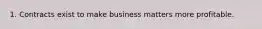 1. Contracts exist to make business matters more profitable.