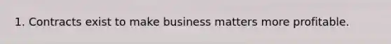 1. Contracts exist to make business matters more profitable.