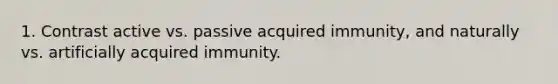 1. Contrast active vs. passive acquired immunity, and naturally vs. artificially acquired immunity.