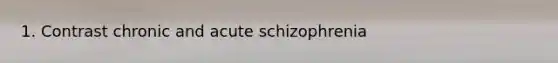 1. Contrast chronic and acute schizophrenia