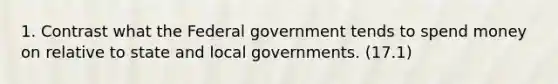 1. Contrast what the Federal government tends to spend money on relative to state and local governments. (17.1)