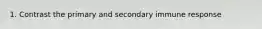 1. Contrast the primary and secondary immune response