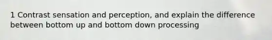 1 Contrast sensation and perception, and explain the difference between bottom up and bottom down processing