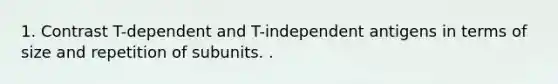 1. Contrast T-dependent and T-independent antigens in terms of size and repetition of subunits. .