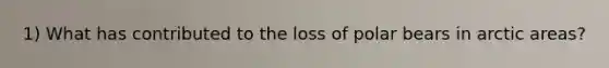 1) What has contributed to the loss of polar bears in arctic areas?