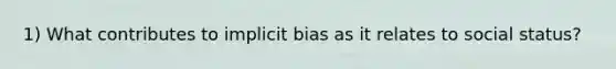 1) What contributes to implicit bias as it relates to social status?