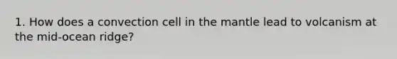 1. How does a convection cell in the mantle lead to volcanism at the mid-ocean ridge?