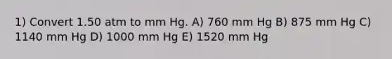 1) Convert 1.50 atm to mm Hg. A) 760 mm Hg B) 875 mm Hg C) 1140 mm Hg D) 1000 mm Hg E) 1520 mm Hg