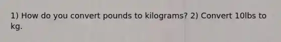 1) How do you convert pounds to kilograms? 2) Convert 10lbs to kg.